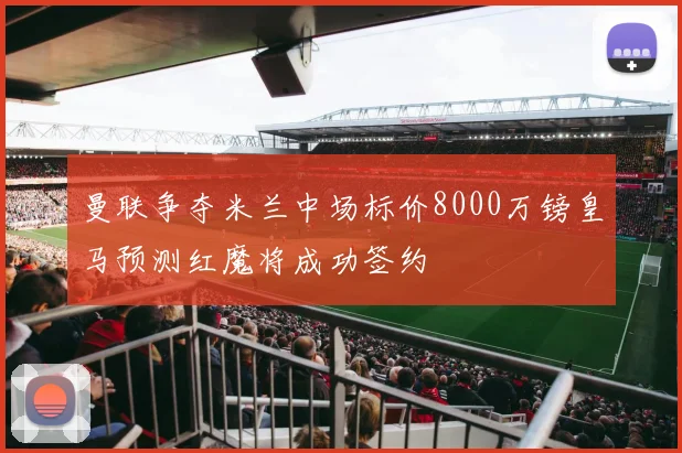 曼联争夺米兰中场标价8000万镑皇马预测红魔将成功签约
