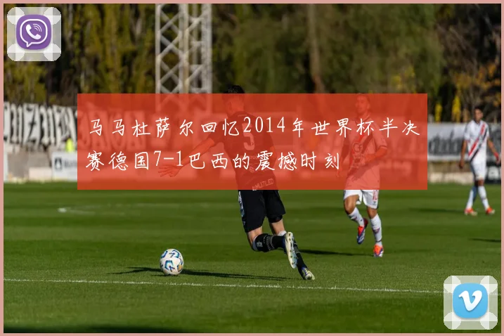 马马杜萨尔回忆2014年世界杯半决赛德国7-1巴西的震撼时刻