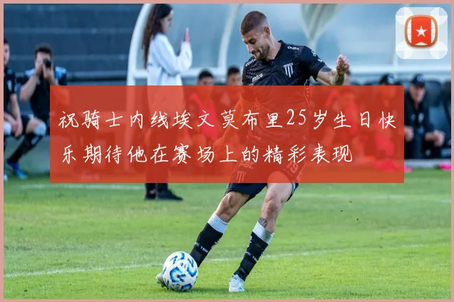 祝骑士内线埃文莫布里25岁生日快乐期待他在赛场上的精彩表现