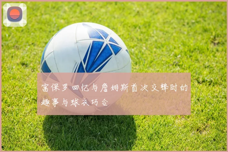 富保罗回忆与詹姆斯首次交锋时的趣事与球衣巧合