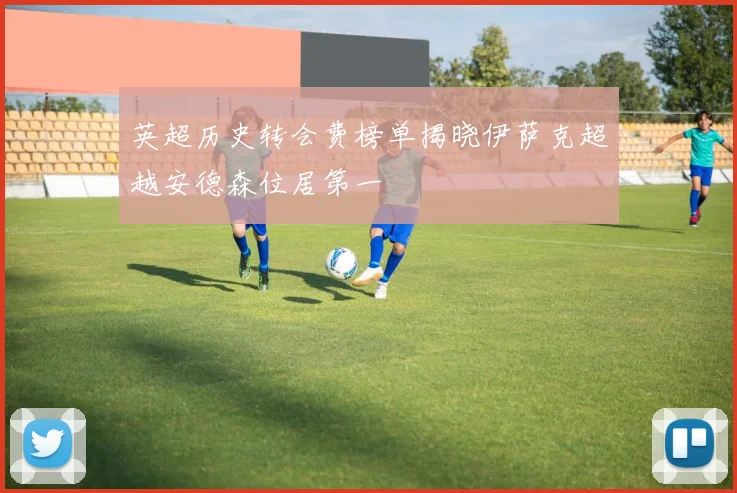 英超历史转会费榜单揭晓伊萨克超越安德森位居第一