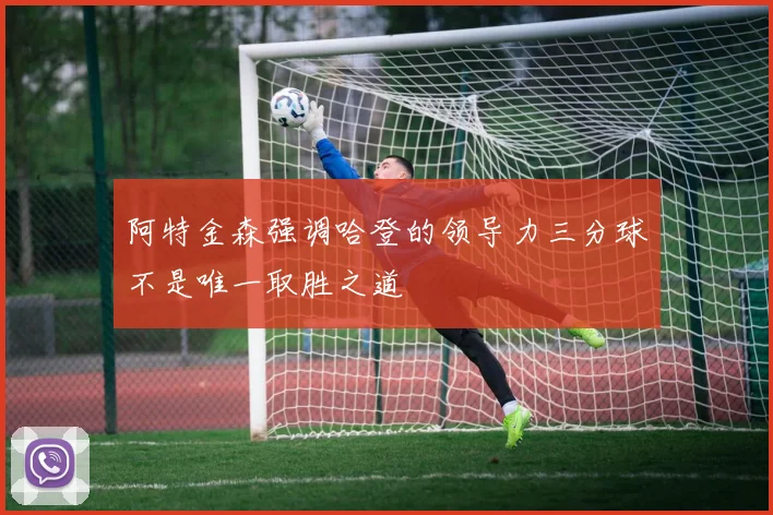 阿特金森强调哈登的领导力三分球不是唯一取胜之道