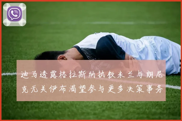 迪马透露格拉斯纳执教米兰与朗尼克无关伊布渴望参与更多决策事务