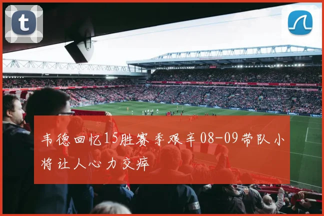 韦德回忆15胜赛季艰辛08-09带队小将让人心力交瘁