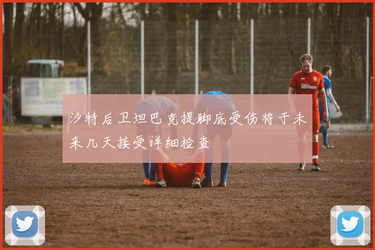 沙特后卫坦巴克提脚底受伤将于未来几天接受详细检查