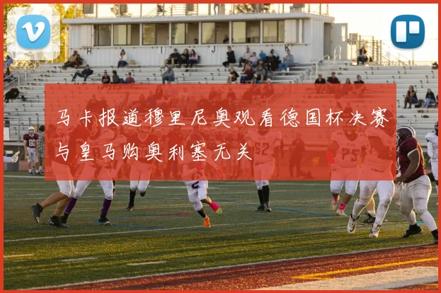 马卡报道穆里尼奥观看德国杯决赛与皇马购奥利塞无关