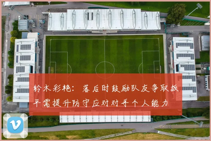 铃木彩艳：落后时鼓励队友争取扳平需提升防守应对对手个人能力