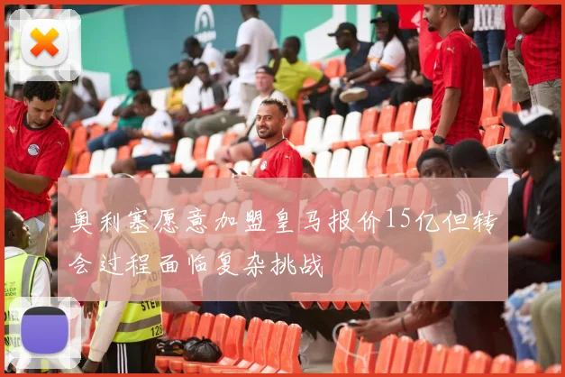 奥利塞愿意加盟皇马报价15亿但转会过程面临复杂挑战