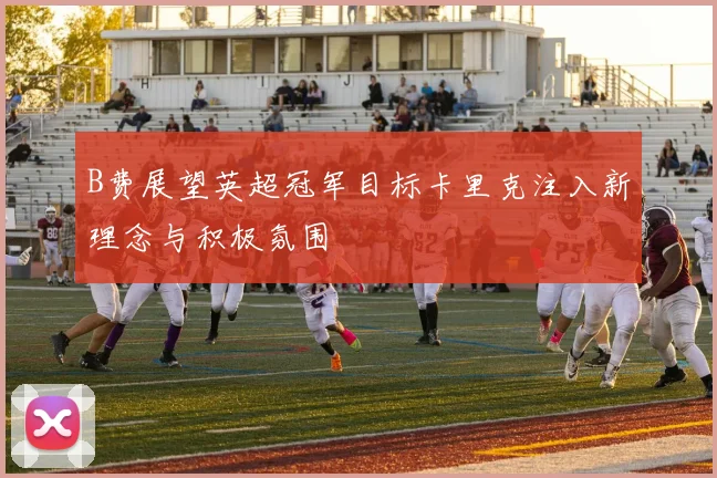 B费展望英超冠军目标卡里克注入新理念与积极氛围