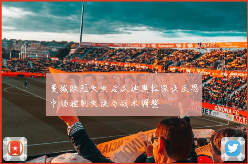 曼城欧冠失利后瓜迪奥拉深夜反思中场控制失误与战术调整