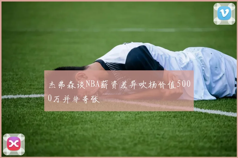 杰弗森谈NBA薪资差异吹杨价值5000万并非夸张