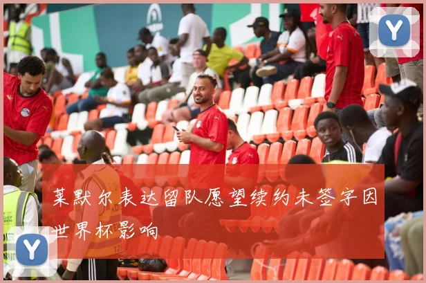 莱默尔表达留队愿望续约未签字因世界杯影响