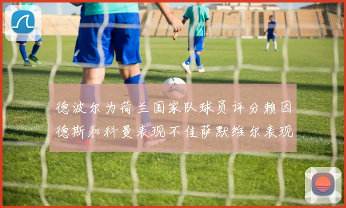 德波尔为荷兰国家队球员评分赖因德斯和科曼表现不佳萨默维尔表现最佳