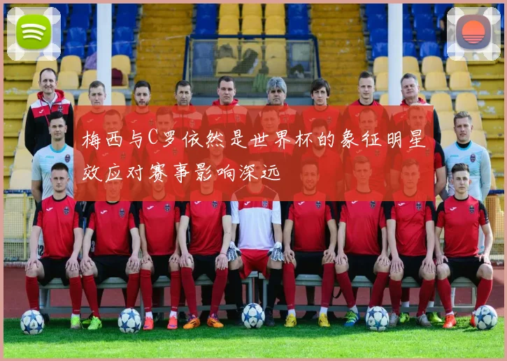 梅西与C罗依然是世界杯的象征明星效应对赛事影响深远