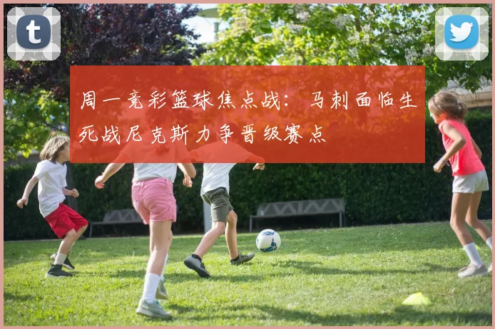 周一竞彩篮球焦点战：马刺面临生死战尼克斯力争晋级赛点