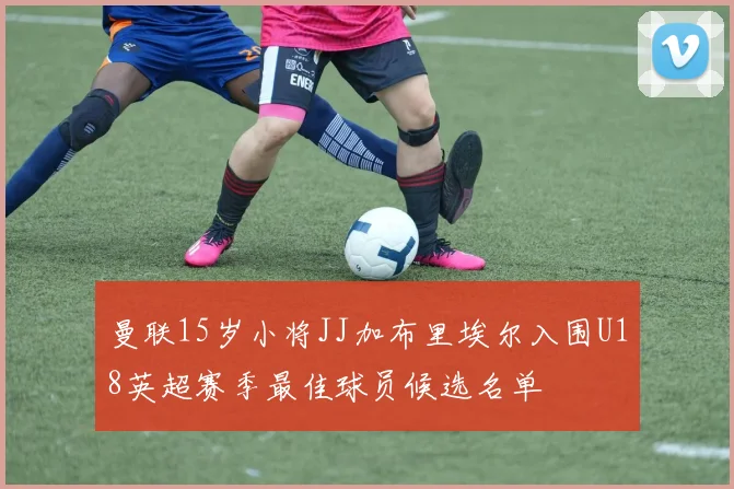 曼联15岁小将JJ加布里埃尔入围U18英超赛季最佳球员候选名单