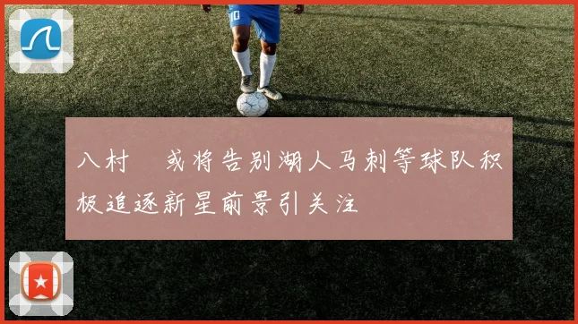 八村塁或将告别湖人马刺等球队积极追逐新星前景引关注