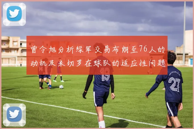 曾令旭分析绿军交易布朗至76人的动机及米切罗在球队的适应性问题