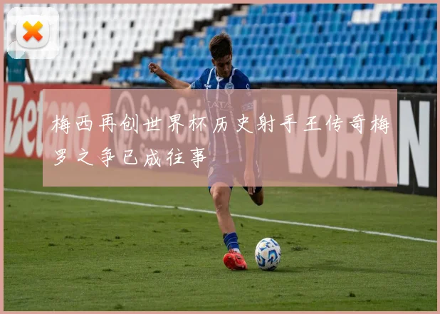 梅西再创世界杯历史射手王传奇梅罗之争已成往事