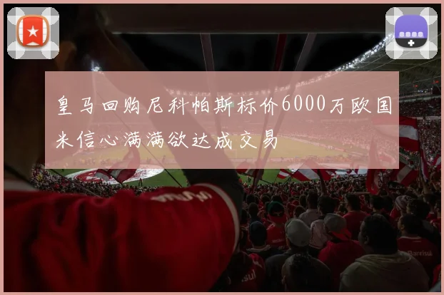 皇马回购尼科帕斯标价6000万欧国米信心满满欲达成交易