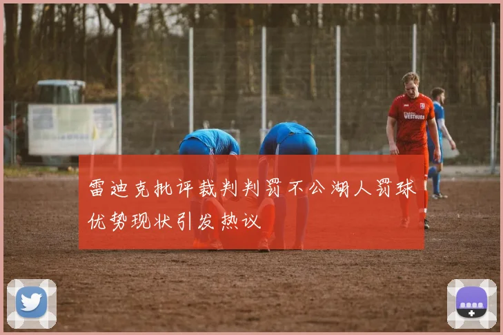 雷迪克批评裁判判罚不公湖人罚球优势现状引发热议