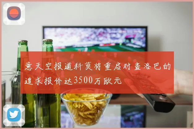 意天空报道科莫将重启对查洛巴的追求报价达3500万欧元