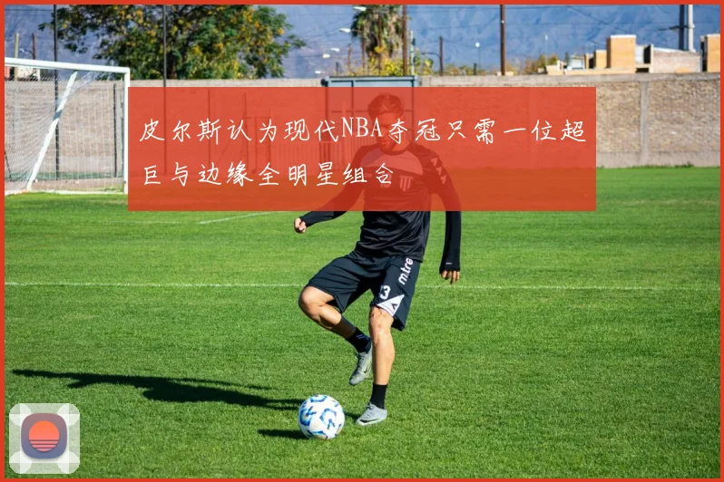 皮尔斯认为现代NBA夺冠只需一位超巨与边缘全明星组合