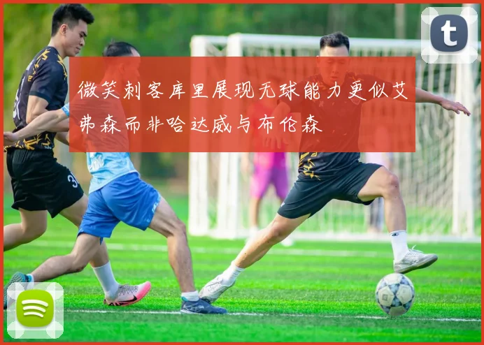 微笑刺客库里展现无球能力更似艾弗森而非哈达威与布伦森